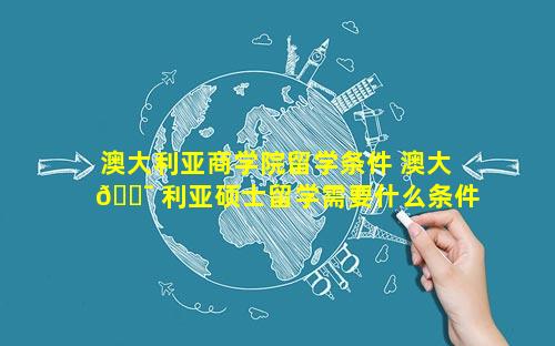 澳大利亚商学院留学条件 澳大 🐯 利亚硕士留学需要什么条件 💮